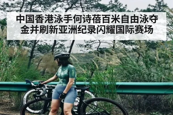 中国香港泳手何诗蓓百米自由泳夺金并刷新亚洲纪录闪耀国际赛场 - kaiyun