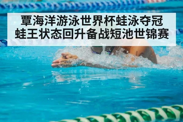 覃海洋游泳世界杯蛙泳夺冠 蛙王状态回升备战短池世锦赛（kaiyun）