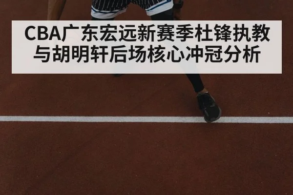 CBA广东宏远新赛季杜锋执教与胡明轩后场核心冲冠分析（kaiyun）