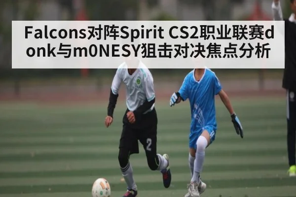 Falcons对阵Spirit CS2职业联赛donk与m0NESY狙击对决焦点分析