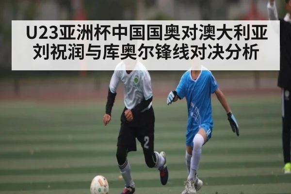 U23亚洲杯中国国奥对澳大利亚刘祝润与库奥尔锋线对决分析（kaiyun）