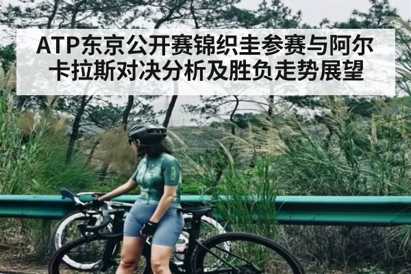 ATP东京公开赛锦织圭参赛与阿尔卡拉斯对决分析及胜负走势展望（kaiyun）