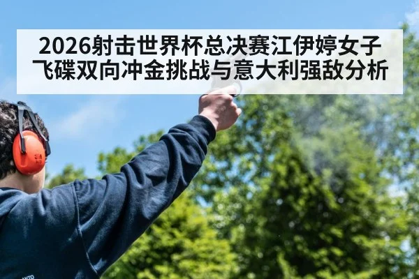 2026射击世界杯总决赛江伊婷女子飞碟双向冲金挑战与意大利强敌分析（kaiyun）