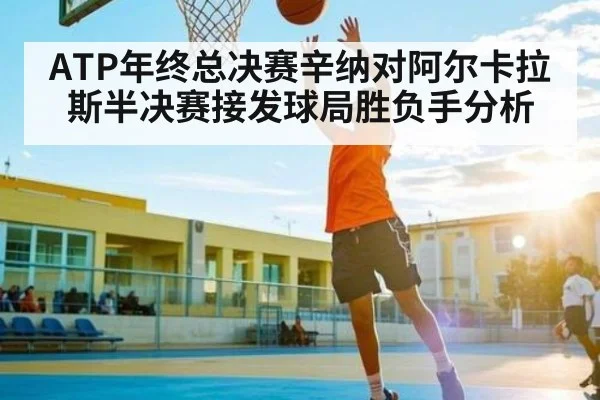 ATP年终总决赛辛纳对阿尔卡拉斯半决赛接发球局胜负手分析（kaiyun）